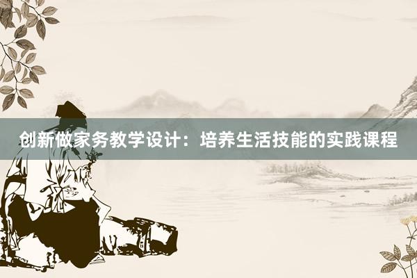 创新做家务教学设计：培养生活技能的实践课程