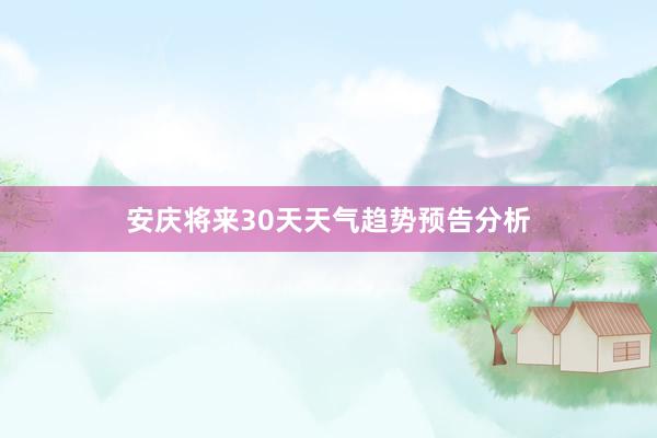 安庆将来30天天气趋势预告分析