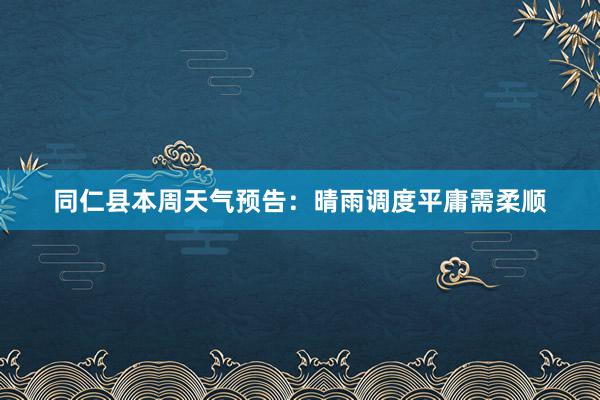 同仁县本周天气预告：晴雨调度平庸需柔顺